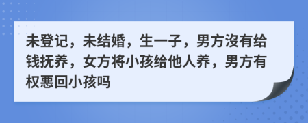 未登记，未结婚，生一子，男方沒有给钱抚养，女方将小孩给他人养，男方有权悪回小孩吗