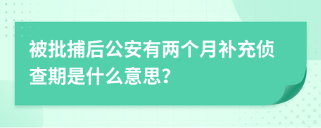 被批捕后公安有兩個月補充偵查期是什么意思？