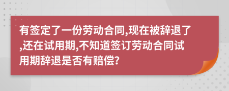 有簽定了一份勞動合同,現(xiàn)在被辭退了,還在試用期,不知道簽訂勞動合同試用期辭退是否有賠償？