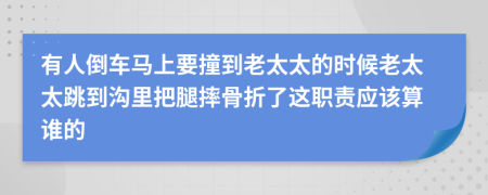 有人倒車馬上要撞到老太太的時候老太太跳到溝里把腿摔骨折了這職責應該算誰的