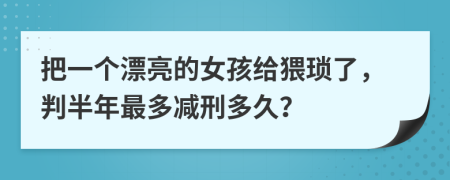 把一個(gè)漂亮的女孩給猥瑣了，判半年最多減刑多久？