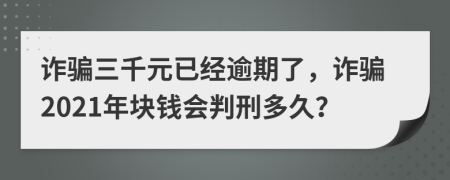 詐騙三千元已經(jīng)逾期了，詐騙2021年塊錢會(huì)判刑多久？