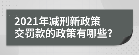 2021年減刑新政策交罰款的政策有哪些？
