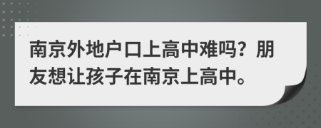 南京外地戶口上高中難嗎？朋友想讓孩子在南京上高中。
