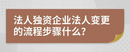 法人獨(dú)資企業(yè)法人變更的流程步驟什么？