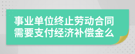 事業(yè)單位終止勞動合同需要支付經(jīng)濟(jì)補(bǔ)償金么