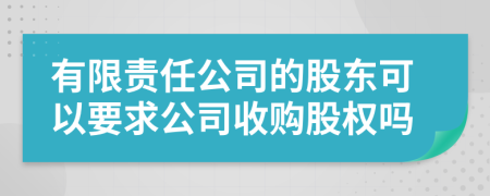 有限責(zé)任公司的股東可以要求公司收購股權(quán)嗎