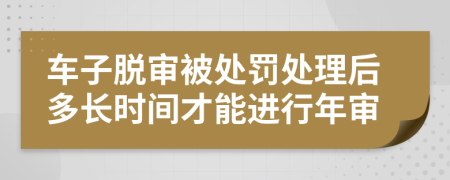 車子脫審被處罰處理后多長時間才能進行年審