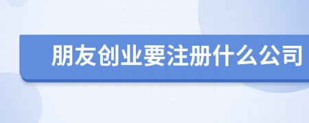 朋友創(chuàng)業(yè)要注冊什么公司