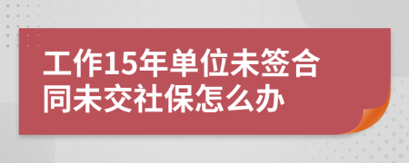 工作15年單位未簽合同未交社保怎么辦