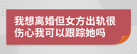 我想離婚但女方出軌很傷心我可以跟蹤她嗎
