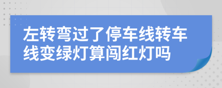 左轉(zhuǎn)彎過了停車線轉(zhuǎn)車線變綠燈算闖紅燈嗎