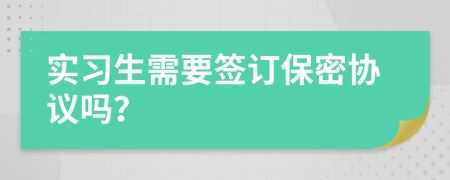 實習(xí)生需要簽訂保密協(xié)議嗎？