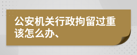 公安機(jī)關(guān)行政拘留過重該怎么辦、