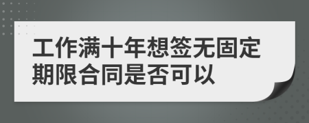 工作滿十年想簽無固定期限合同是否可以