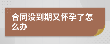 合同沒(méi)到期又懷孕了怎么辦