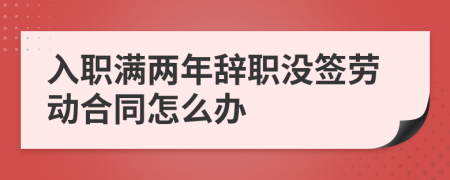 入職滿兩年辭職沒簽勞動(dòng)合同怎么辦