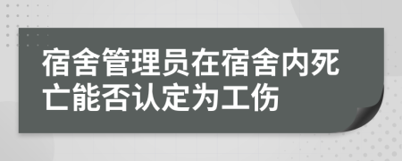 宿舍管理員在宿舍內(nèi)死亡能否認(rèn)定為工傷
