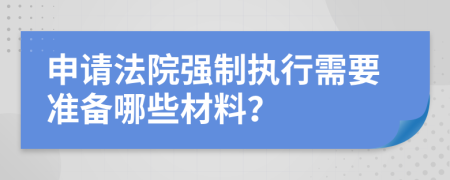 申請(qǐng)法院強(qiáng)制執(zhí)行需要準(zhǔn)備哪些材料？