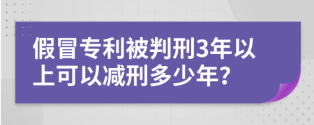 假冒專利被判刑3年以上可以減刑多少年？
