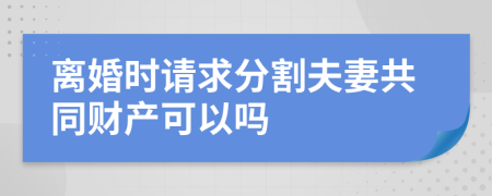 離婚時請求分割夫妻共同財產(chǎn)可以嗎