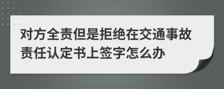 對(duì)方全責(zé)但是拒絕在交通事故責(zé)任認(rèn)定書(shū)上簽字怎么辦