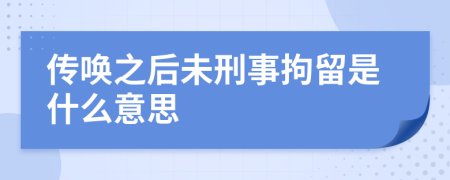 傳喚之后未刑事拘留是什么意思
