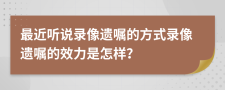 最近聽說錄像遺囑的方式錄像遺囑的效力是怎樣？