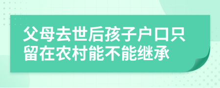 父母去世后孩子戶口只留在農(nóng)村能不能繼承