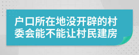 戶口所在地沒開辟的村委會能不能讓村民建房