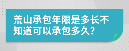 荒山承包年限是多長不知道可以承包多久？
