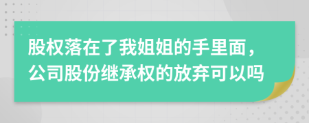 股權落在了我姐姐的手里面，公司股份繼承權的放棄可以嗎