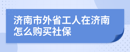 濟(jì)南市外省工人在濟(jì)南怎么購(gòu)買(mǎi)社保