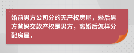 婚前男方公司分的無產(chǎn)權(quán)房屋，婚后男方爸媽交款產(chǎn)權(quán)是男方，離婚后怎樣分配房屋，