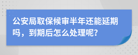 公安局取保候?qū)彴肽赀€能延期嗎，到期后怎么處理呢？