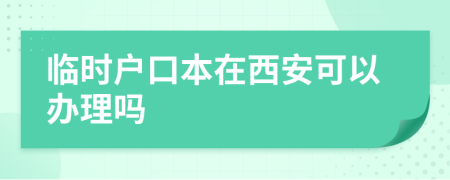 臨時(shí)戶口本在西安可以辦理嗎