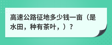 高速公路征地多少錢(qián)一畝（是水田，種有茶葉，）?