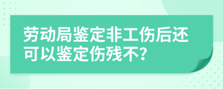 勞動(dòng)局鑒定非工傷后還可以鑒定傷殘不？