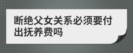 斷絕父女關(guān)系必須要付出撫養(yǎng)費(fèi)嗎