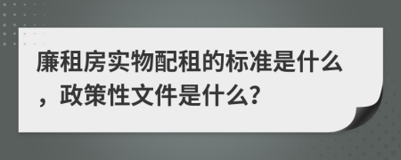 廉租房實物配租的標準是什么，政策性文件是什么？