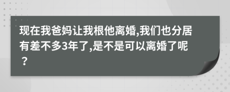 現(xiàn)在我爸媽讓我根他離婚,我們也分居有差不多3年了,是不是可以離婚了呢？