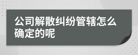 公司解散糾紛管轄怎么確定的呢