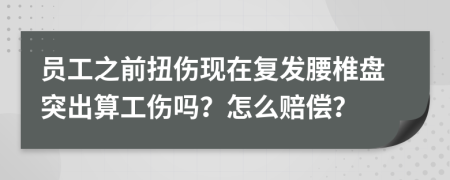員工之前扭傷現(xiàn)在復發(fā)腰椎盤突出算工傷嗎？怎么賠償？