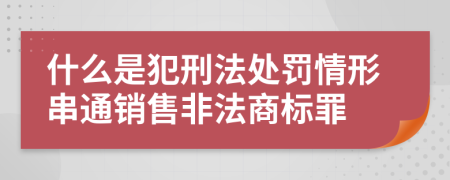 什么是犯刑法處罰情形串通銷售非法商標(biāo)罪