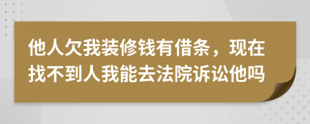 他人欠我裝修錢有借條，現(xiàn)在找不到人我能去法院訴訟他嗎