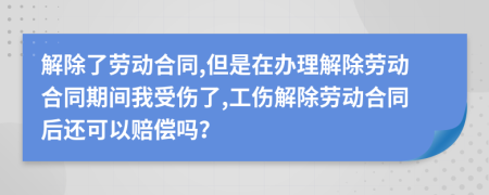 解除了勞動合同,但是在辦理解除勞動合同期間我受傷了,工傷解除勞動合同后還可以賠償嗎？
