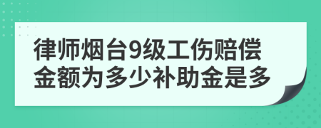 律師煙臺9級工傷賠償金額為多少補助金是多