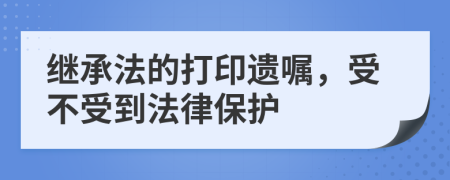 繼承法的打印遺囑，受不受到法律保護