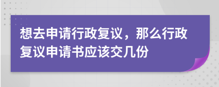 想去申請(qǐng)行政復(fù)議，那么行政復(fù)議申請(qǐng)書應(yīng)該交幾份