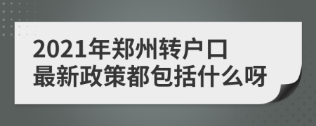 2021年鄭州轉(zhuǎn)戶口最新政策都包括什么呀
